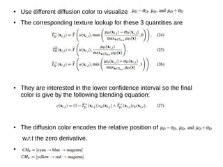 ● Use different diffusion color to visualize
● The corresponding texture lookup for these 3 quantities are
● They are interested in the lower confidence interval so the final
color is give by the following blending equation:
● The diffusion color encodes the relative position of
w.r.t the zero derivative.
●
 