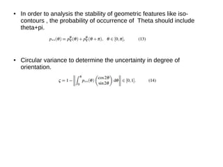 ● In order to analysis the stability of geometric features like iso-
contours , the probability of occurrence of Theta should include
theta+pi.
● Circular variance to determine the uncertainty in degree of
orientation.
 