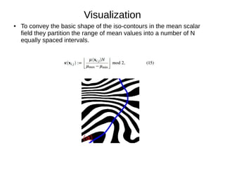 Visualization
● To convey the basic shape of the iso-contours in the mean scalar
field they partition the range of mean values into a number of N
equally spaced intervals.
 