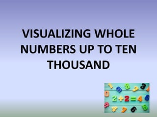 VISUALIZING WHOLE
NUMBERS UP TO TEN
THOUSAND
 