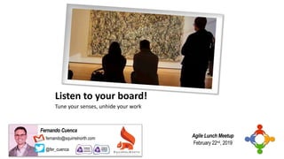 Listen to your board!
Tune your senses, unhide your work
fernando@squirrelnorth.com
@fer_cuenca
Fernando Cuenca
SQUIRRELNORTH
ALTERNATIVE PATHS TO AGILITY
Agile Lunch Meetup
February 22nd, 2019
 