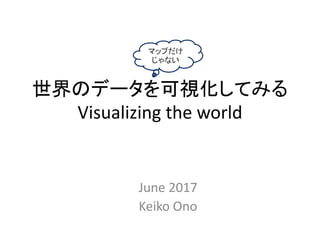 世界のデータを可視化してみる
Visualizing the world
June 2017
Keiko Ono
マップだけ
じゃない
 