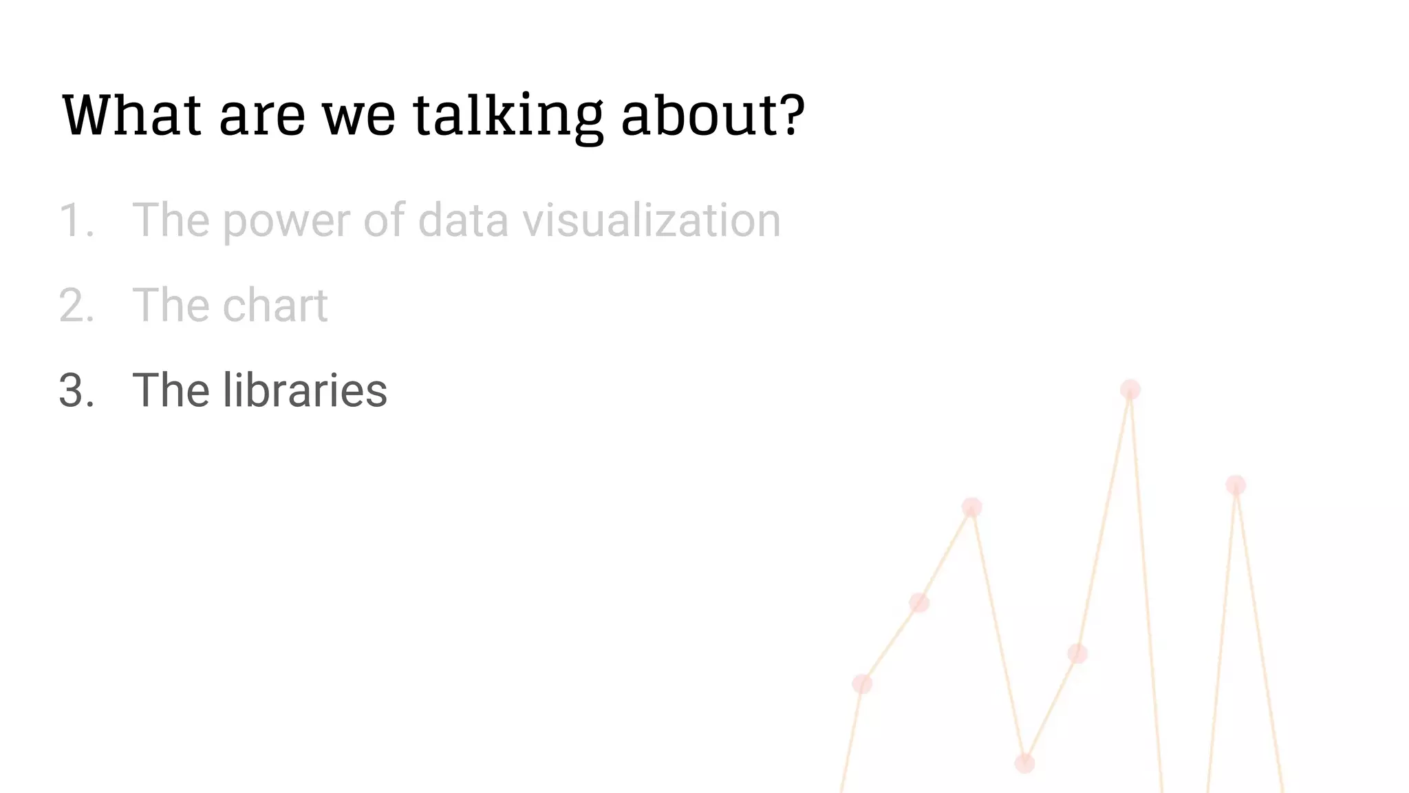 What are we talking about?
1. The power of data visualization
2. The chart
3. The libraries
 