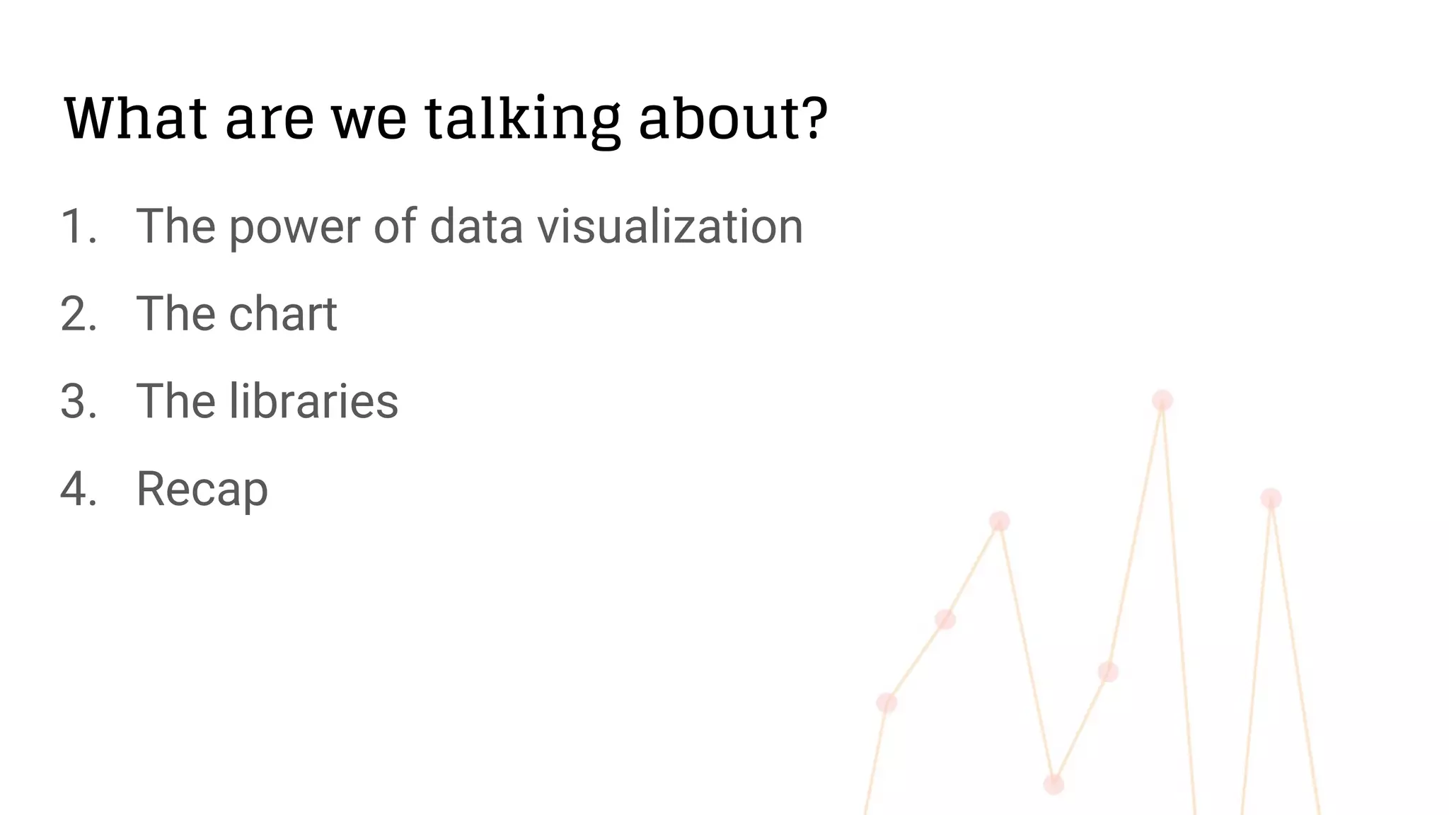 What are we talking about?
1. The power of data visualization
2. The chart
3. The libraries
4. Recap
 