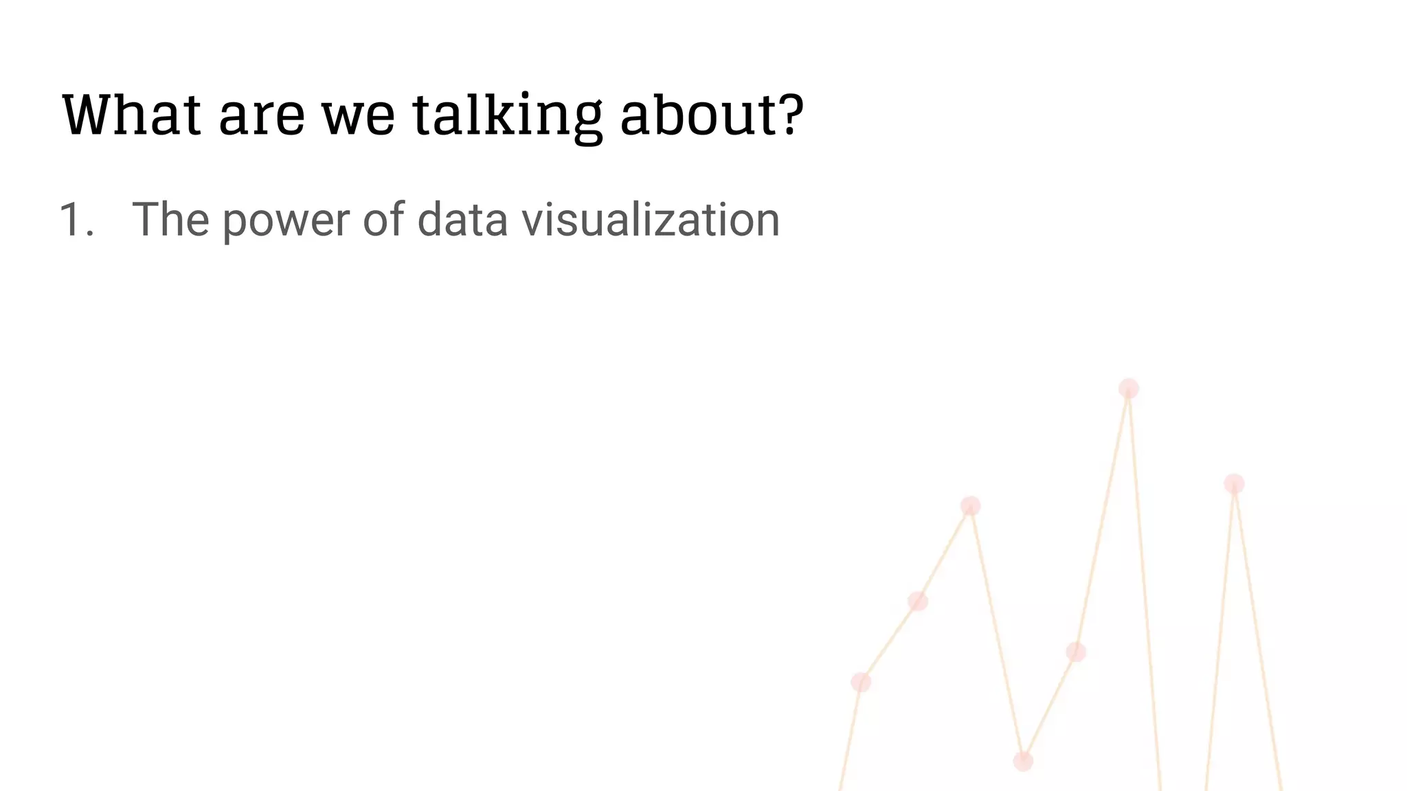 What are we talking about?
1. The power of data visualization
 