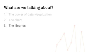 What are we talking about?
1. The power of data visualization
2. The chart
3. The libraries
 