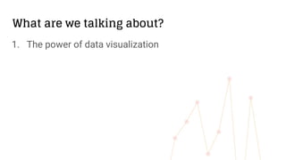 What are we talking about?
1. The power of data visualization
 