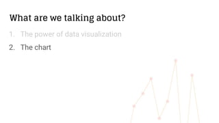 What are we talking about?
1. The power of data visualization
2. The chart
 