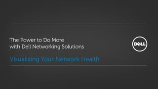 Visualizing Your Network Health
The Power to Do More
with Dell Networking Solutions
 