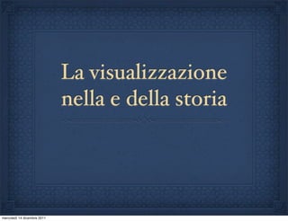 La visualizzazione
                             nella e della storia




mercoledì 14 dicembre 2011
 