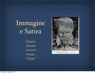 Immagine
                              e Satira
                               Volantini
                               Periodici
                               Incisioni
                               Stampe
                                Disegni



mercoledì 14 dicembre 2011
 