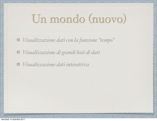 Un mondo (nuovo)
                       Visualizzazione dati con la funzione “tempo”

                       Visualizzazione di grandi basi di dati

                       Visualizzazione dati interattiva




mercoledì 14 dicembre 2011
 