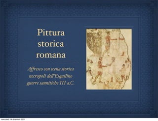 Pittura
                                 storica
                                 romana
                             Affresco con scena storica
                              necropoli de%’Esquilino
                             guerre sannitiche III a.C.




mercoledì 14 dicembre 2011
 
