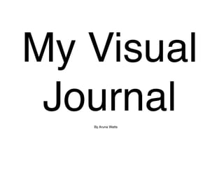 My Visual
 Journal
   By Aruna Watts
 