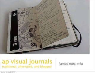 n




      ap visual journals                     james rees, mfa
      traditional, alternated, and blogged
    Saturday, January 30, 2010
 