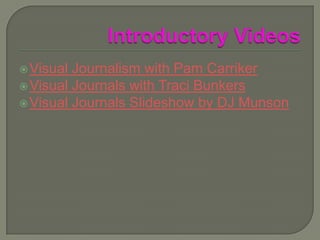 Introductory Videos Visual Journalism with Pam Carriker Visual Journals with Traci Bunkers Visual Journals Slideshow by DJ Munson 