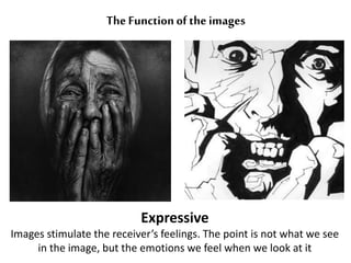 The Function of the images 
Expressive 
Images stimulate the receiver’s feelings. The point is not what we see 
in the image, but the emotions we feel when we look at it 
 