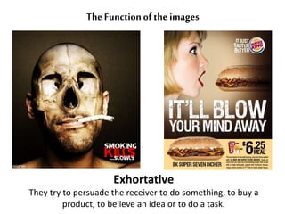 The Function of the images 
Exhortative 
They try to persuade the receiver to do something, to buy a 
product, to believe an idea or to do a task. 
 
