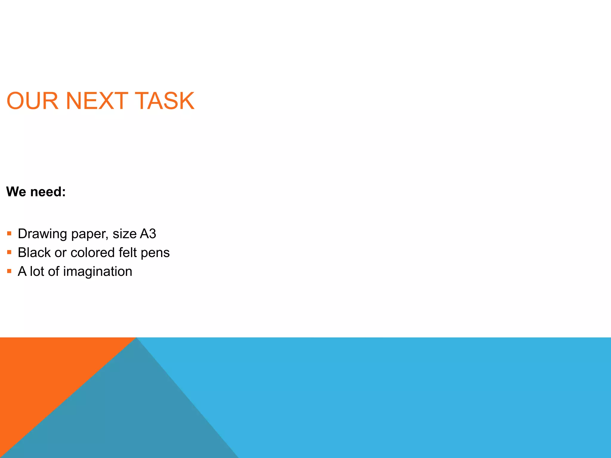 OUR NEXT TASK
We need:
 Drawing paper, size A3
 Black or colored felt pens
 A lot of imagination
 