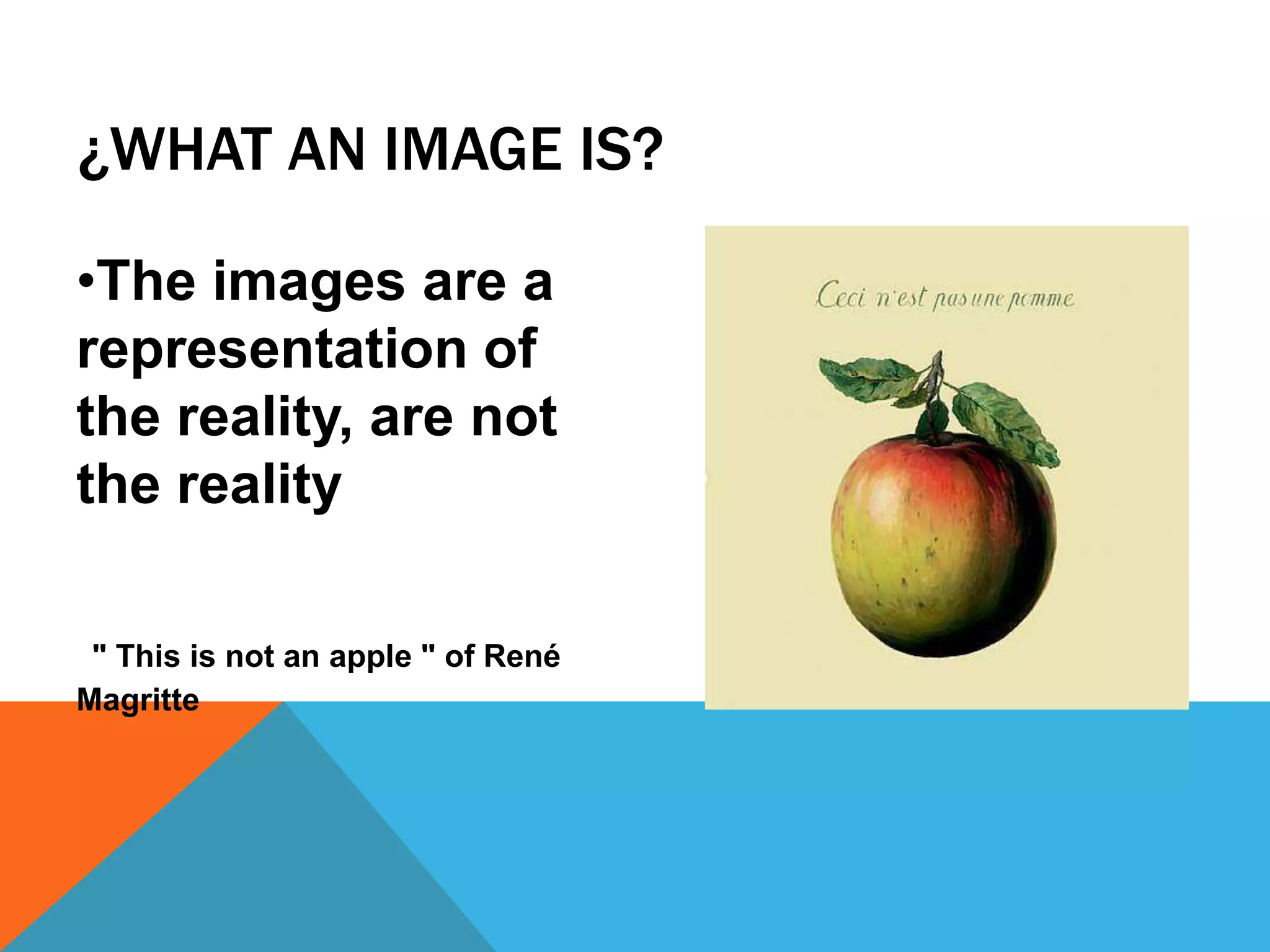 ¿WHAT AN IMAGE IS?
•The images are a
representation of
the reality, are not
the reality
" This is not an apple " of René
Magritte
 