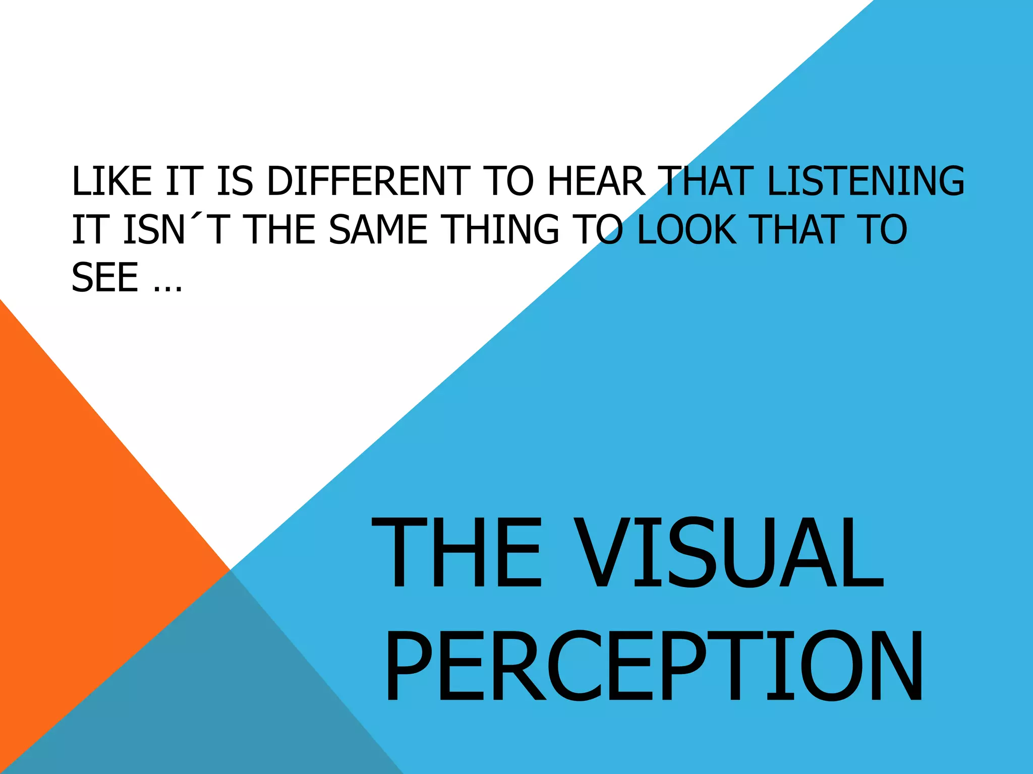 LIKE IT IS DIFFERENT TO HEAR THAT LISTENING
IT ISN´T THE SAME THING TO LOOK THAT TO
SEE …
THE VISUAL
PERCEPTION
 