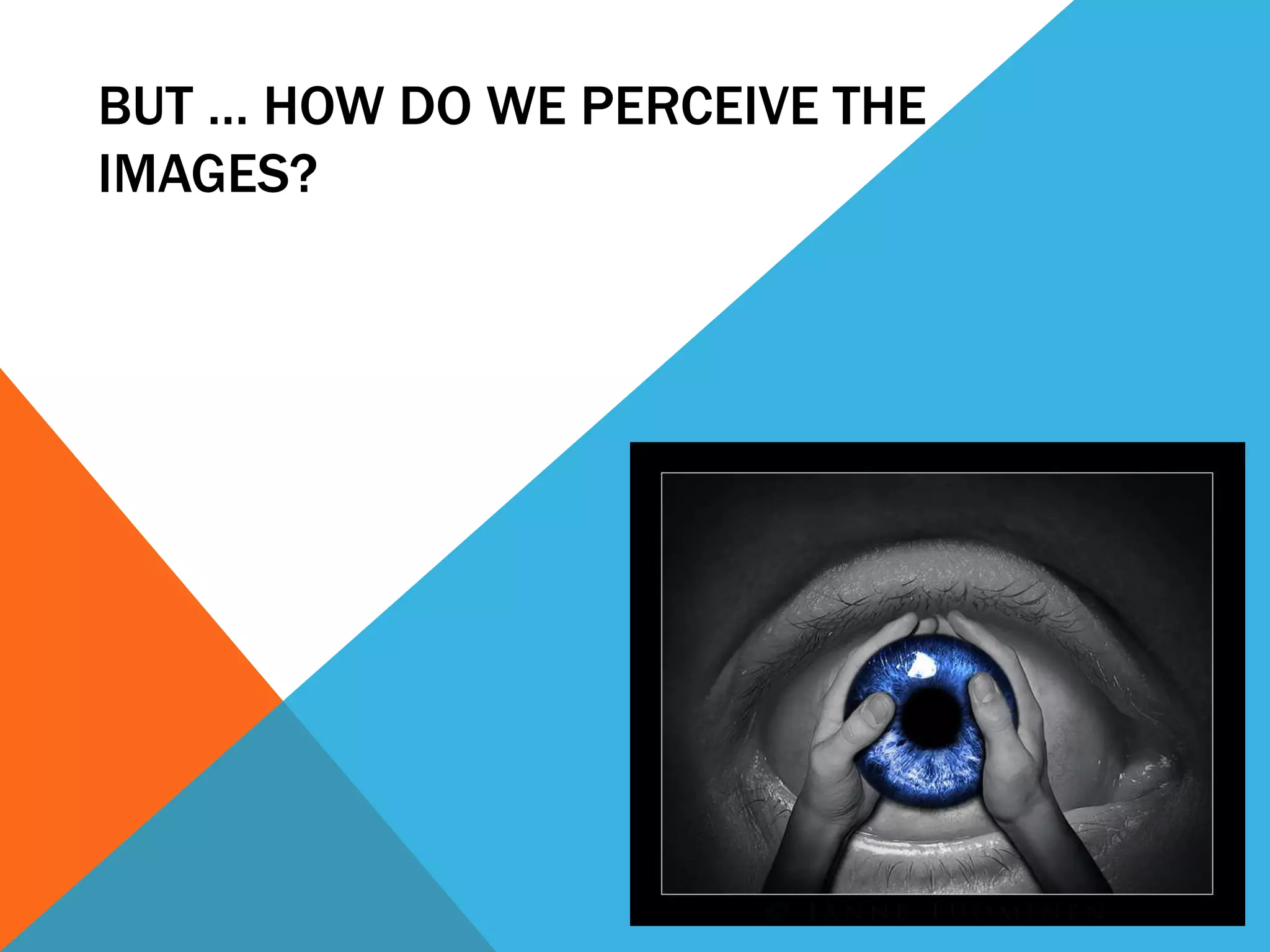 BUT … HOW DO WE PERCEIVE THE
IMAGES?
 