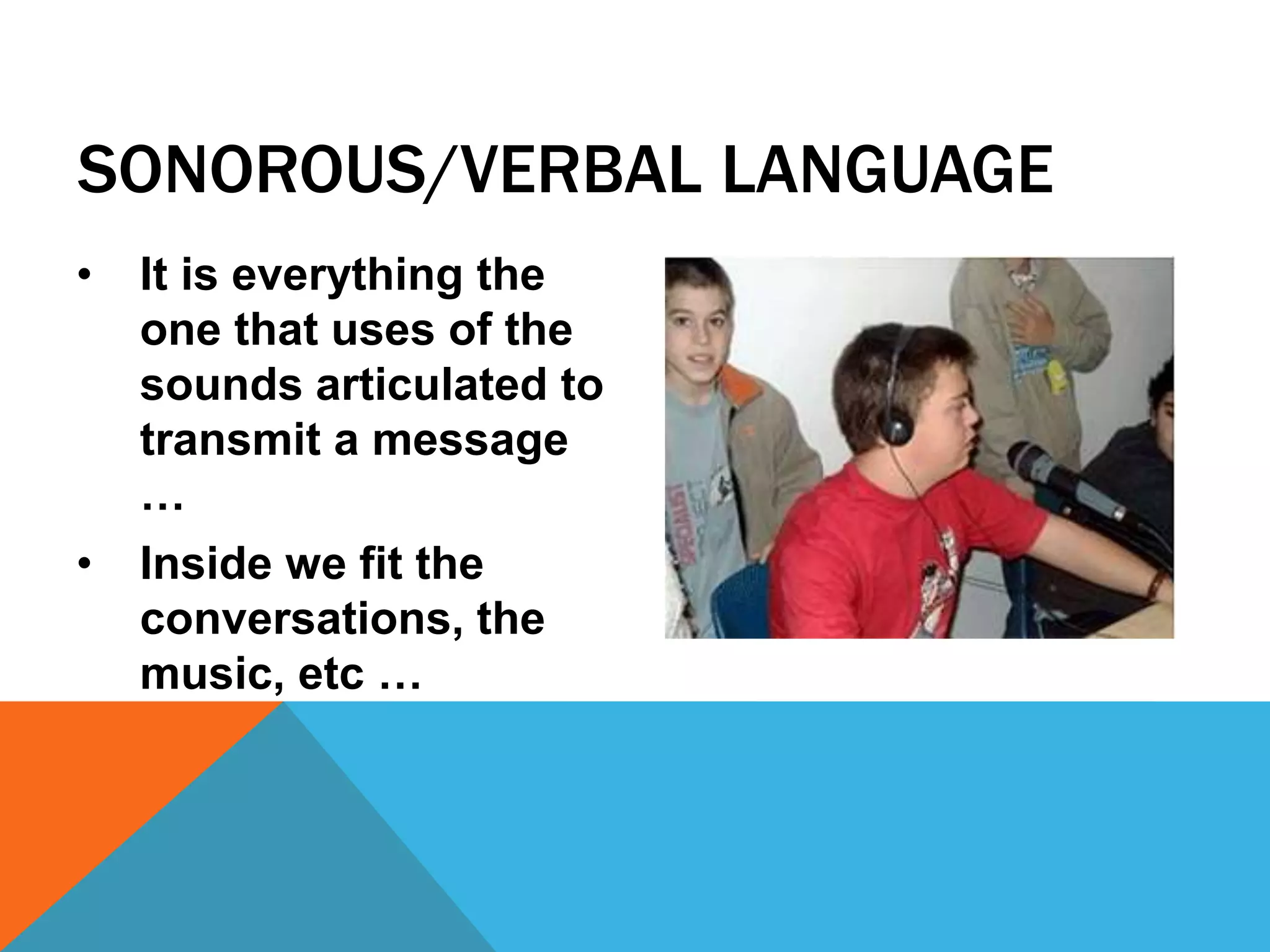 SONOROUS/VERBAL LANGUAGE
• It is everything the
one that uses of the
sounds articulated to
transmit a message
…
• Inside we fit the
conversations, the
music, etc …
 