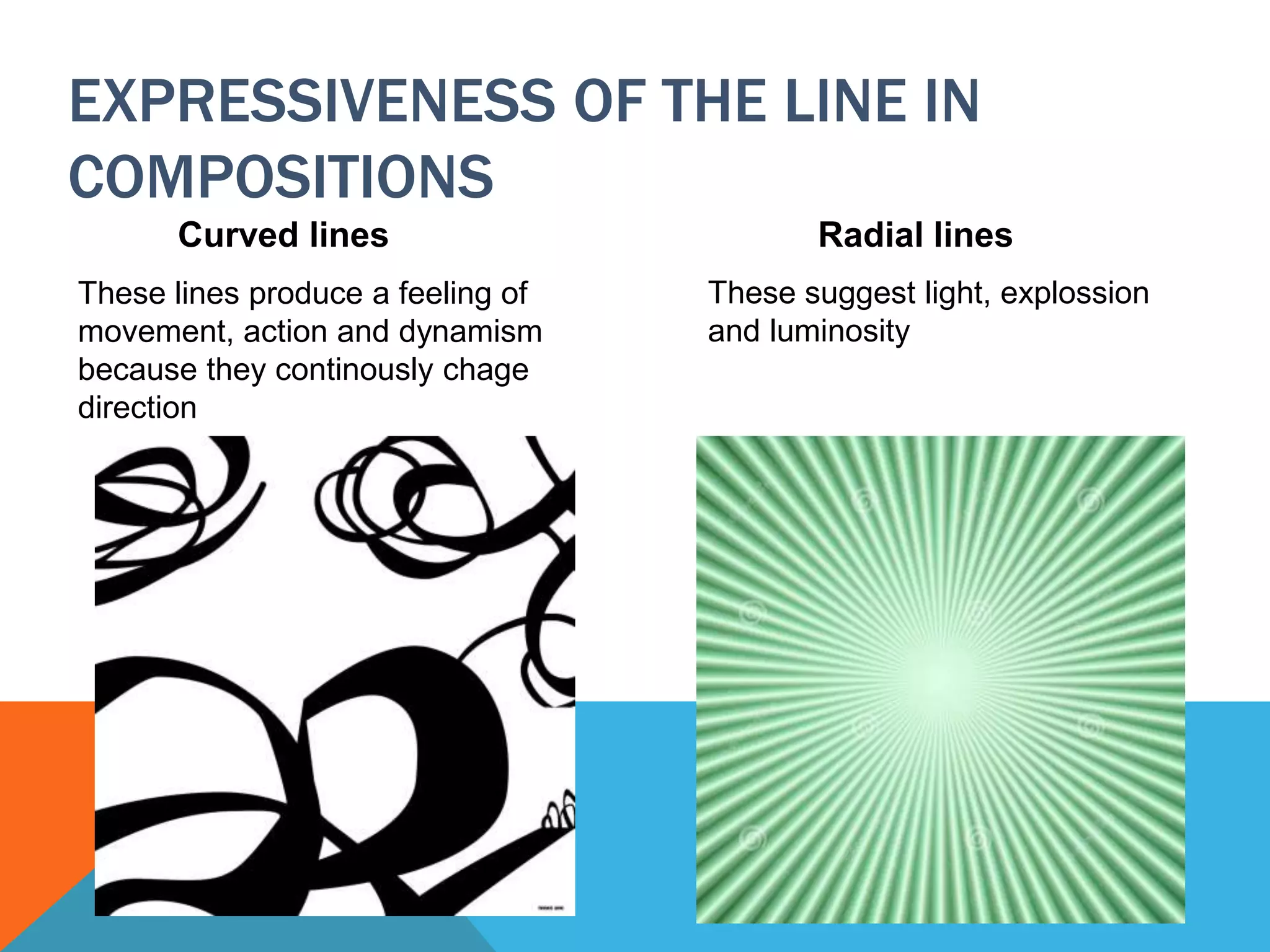 EXPRESSIVENESS OF THE LINE IN
COMPOSITIONS
Curved lines
These lines produce a feeling of
movement, action and dynamism
because they continously chage
direction
Radial lines
These suggest light, explossion
and luminosity
 
