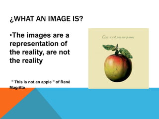 ¿WHAT AN IMAGE IS?
•The images are a
representation of
the reality, are not
the reality
" This is not an apple " of René
Magritte
 