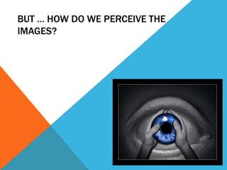 BUT … HOW DO WE PERCEIVE THE
IMAGES?
 