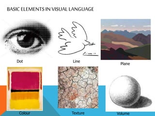 BASIC ELEMENTSIN VISUAL LANGUAGE
Dot Line
Plane
Colour Texture Volume
 