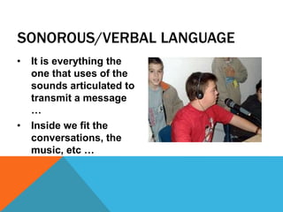 SONOROUS/VERBAL LANGUAGE
• It is everything the
one that uses of the
sounds articulated to
transmit a message
…
• Inside we fit the
conversations, the
music, etc …
 