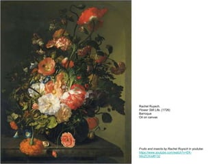 Rachel Ruysch.
Flower Still Life, (1726)
Barroque
Oil on canvas
Fruits and insects by Rachel Ruysch in youtube:
https://www.youtube.com/watch?v=EK-
h6cZCXrs#t=32
 
