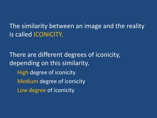 The similarity between an image and the reality
is called ICONICITY.
There are different degrees of iconicity,
depending on this similarity.
High degree of iconicity
Medium degree of iconicity
Low degree of iconicity
 