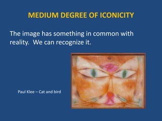 The image has something in common with
reality. We can recognize it.
Paul Klee – Cat and bird
MEDIUM DEGREE OF ICONICITY
 
