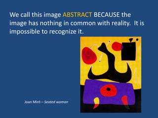 We call this image ABSTRACT BECAUSE the
image has nothing in common with reality. It is
impossible to recognize it.
Joan Miró – Seated woman
 