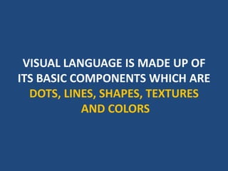 VISUAL LANGUAGE IS MADE UP OF
ITS BASIC COMPONENTS WHICH ARE
DOTS, LINES, SHAPES, TEXTURES
AND COLORS
 