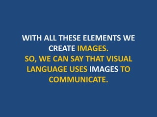 WITH ALL THESE ELEMENTS WE
CREATE IMAGES.
SO, WE CAN SAY THAT VISUAL
LANGUAGE USES IMAGES TO
COMMUNICATE.
 