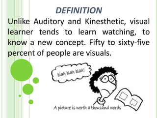 DEFINITIONUnlike Auditory and Kinesthetic, visuallearner tends to learn watching, to know a new concept. Fifty to sixty-five percent of people are visuals. 