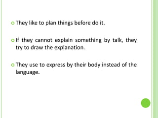 They like to plan things before do it.If they cannot explain something by talk, they try to draw the explanation.They use to express by their body instead of the language.