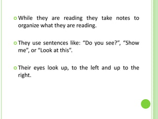 While they are reading they take notes to
 organize what they are reading.

 Theyuse sentences like: “Do you see?”, “Show
 me”, or “Look at this”.

 Their   eyes look up, to the left and up to the
 right.
 