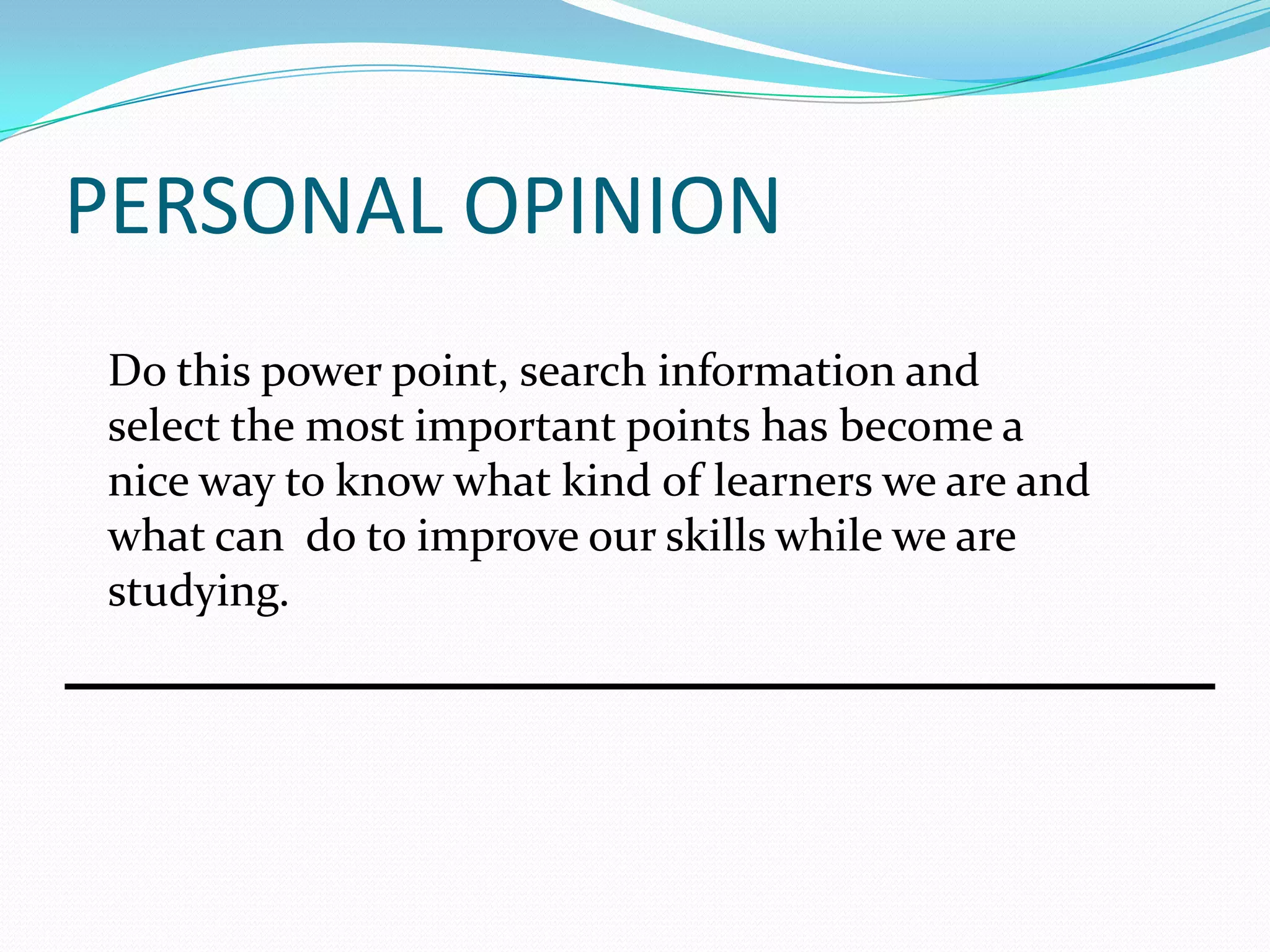 PERSONAL OPINION
Do this power point, search information and
select the most important points has become a
nice way to know what kind of learners we are and
what can do to improve our skills while we are
studying.
 
