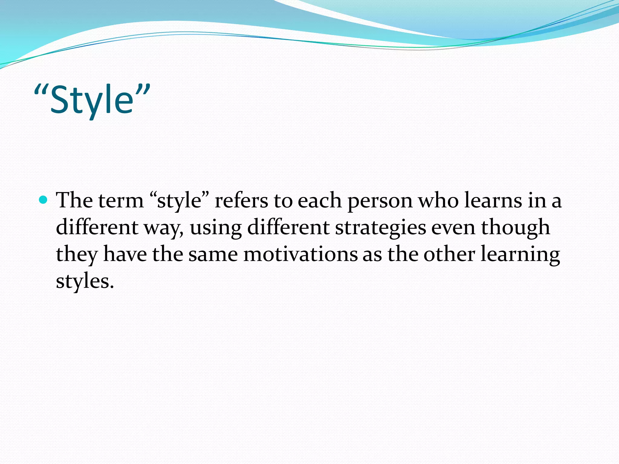 “Style”

 The term “style” refers to each person who learns in a
 different way, using different strategies even though
 they have the same motivations as the other learning
 styles.
 