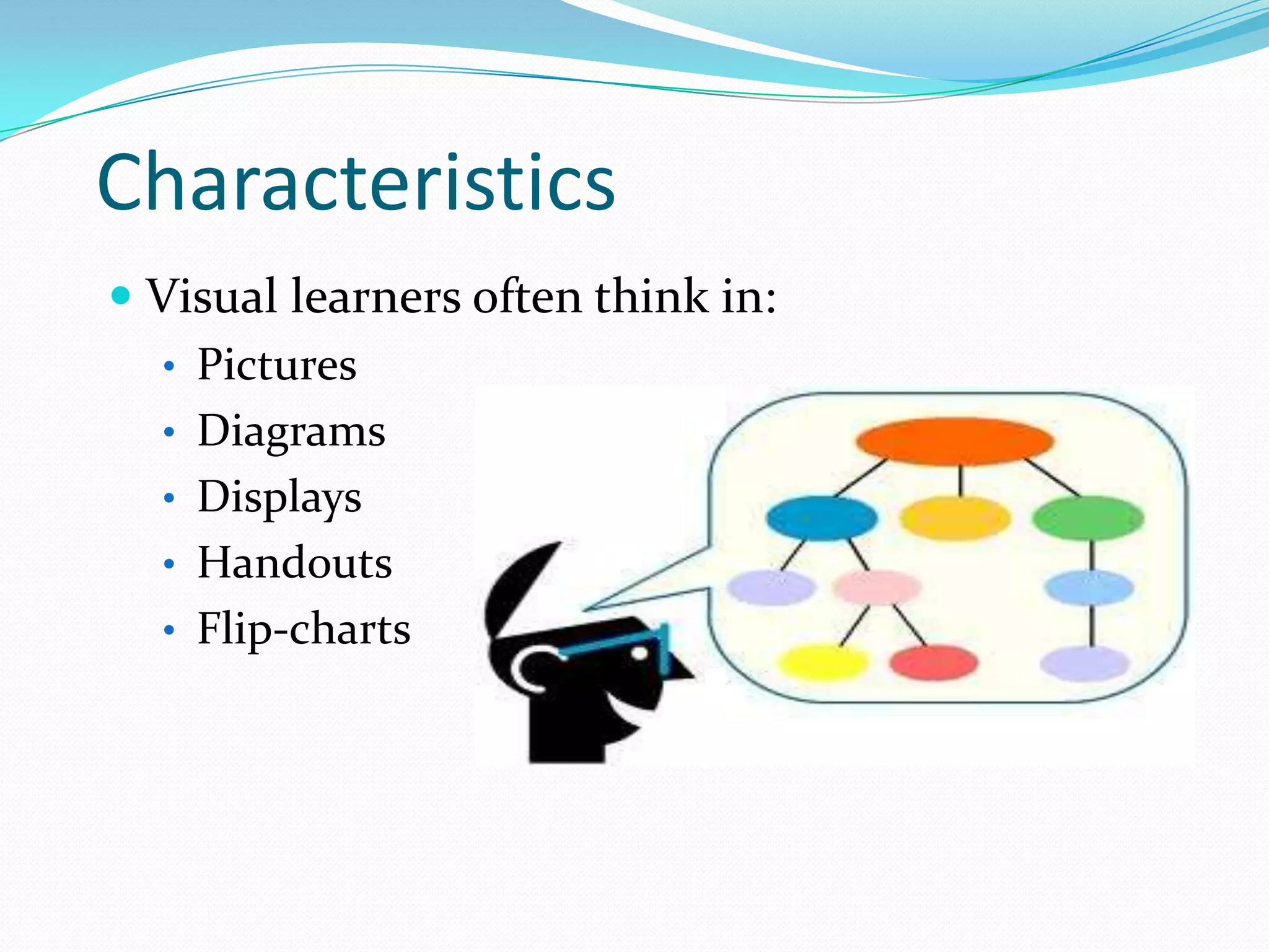 Characteristics
 Visual learners often think in:
  • Pictures
  • Diagrams
  • Displays
  • Handouts
  • Flip-charts
 
