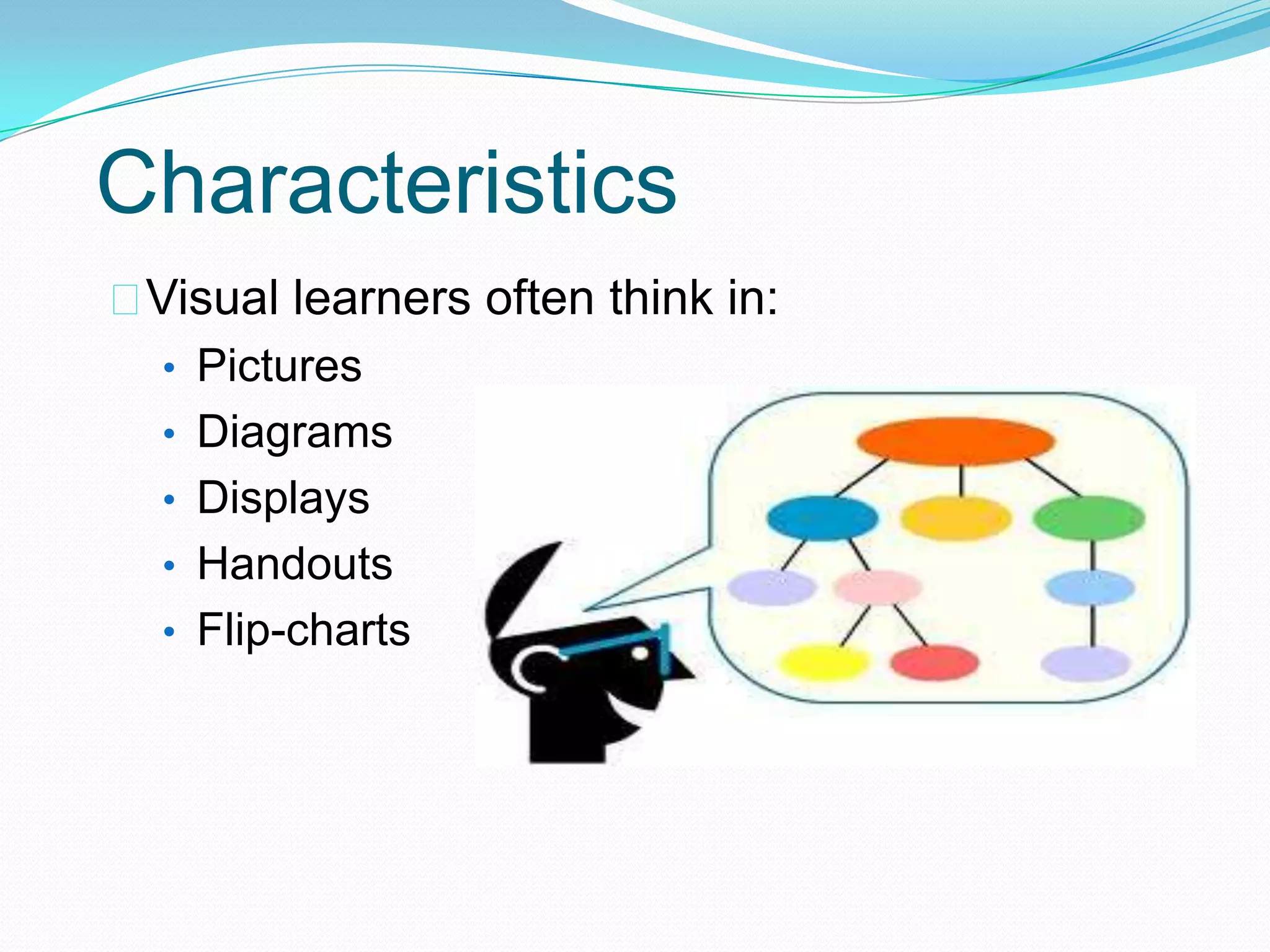 Characteristics
Visual learners often think in:
  • Pictures
  • Diagrams
  • Displays
  • Handouts
  • Flip-charts
 
