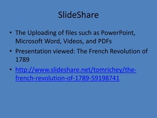 SlideShare
• The Uploading of files such as PowerPoint,
Microsoft Word, Videos, and PDFs
• Presentation viewed: The French Revolution of
1789
• http://www.slideshare.net/tomrichey/the-
french-revolution-of-1789-59198741