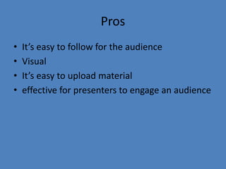 Pros
• It’s easy to follow for the audience
• Visual
• It’s easy to upload material
• effective for presenters to engage an audience