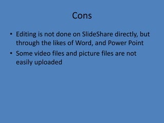 Cons
• Editing is not done on SlideShare directly, but
through the likes of Word, and Power Point
• Some video files and picture files are not
easily uploaded