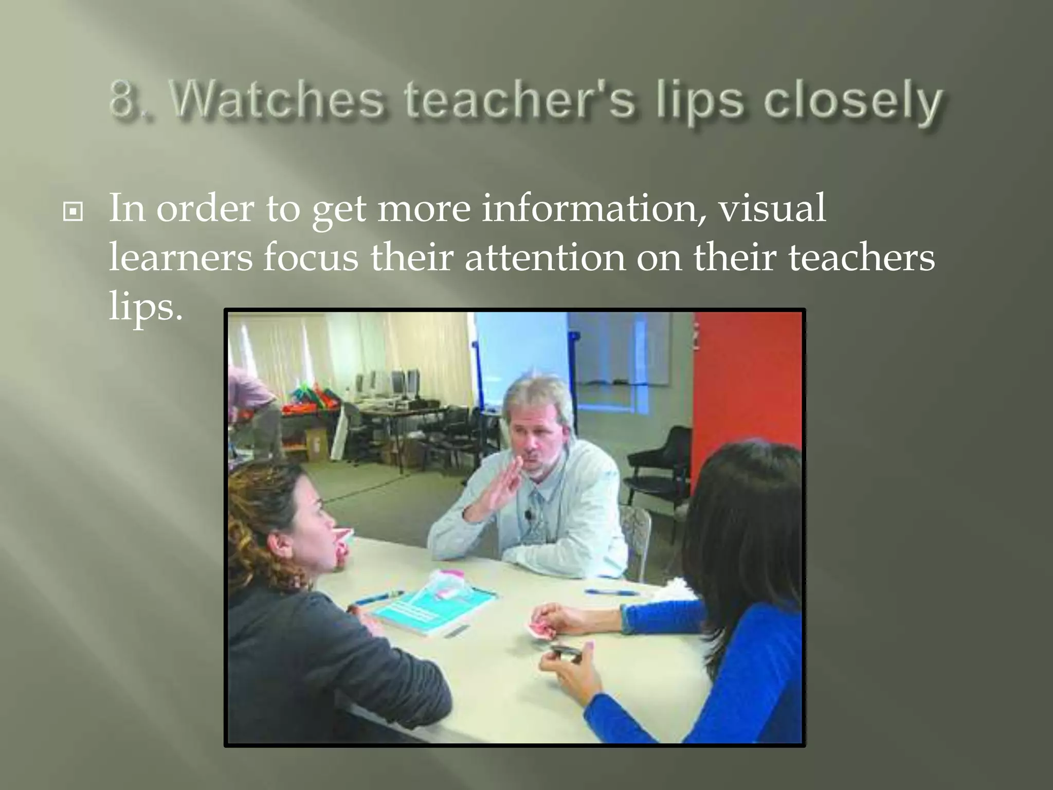    In order to get more information, visual
    learners focus their attention on their teachers
    lips.
 