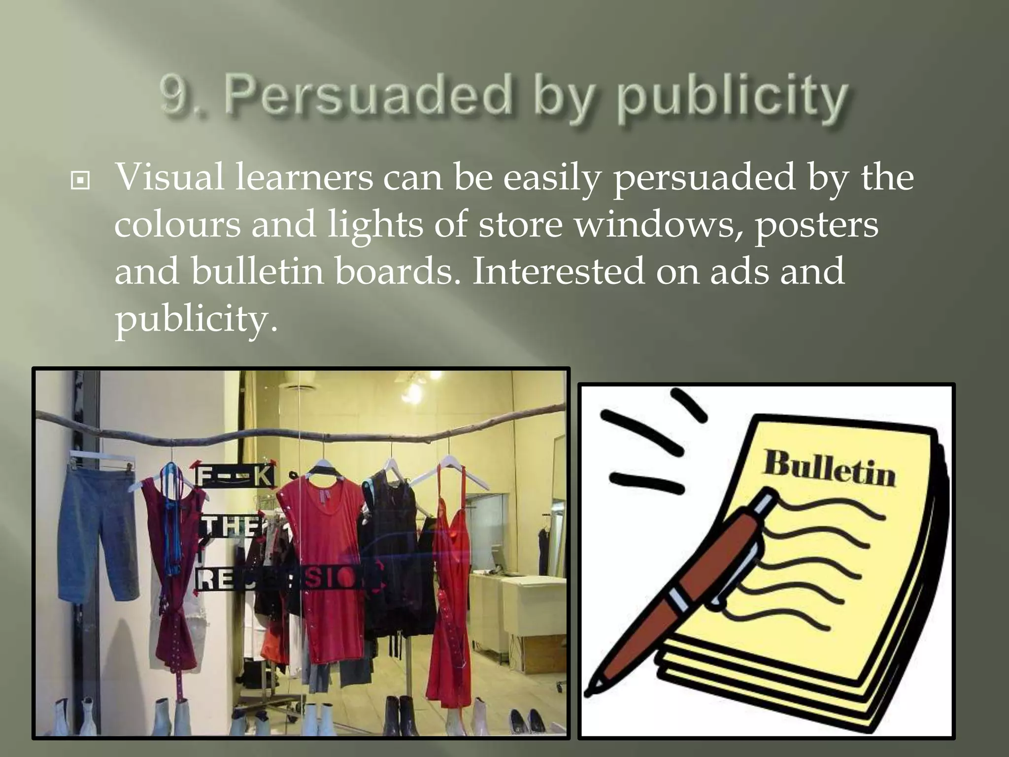    Visual learners can be easily persuaded by the
    colours and lights of store windows, posters
    and bulletin boards. Interested on ads and
    publicity.
 